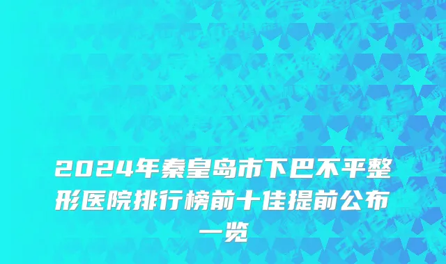 2024年秦皇岛市下巴不平整形医院排行榜前十佳提前公布一览