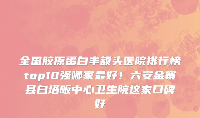 全国胶原蛋白丰额头医院排行榜top10强哪家最好!六安金寨县白塔畈中心卫生院这家口碑好