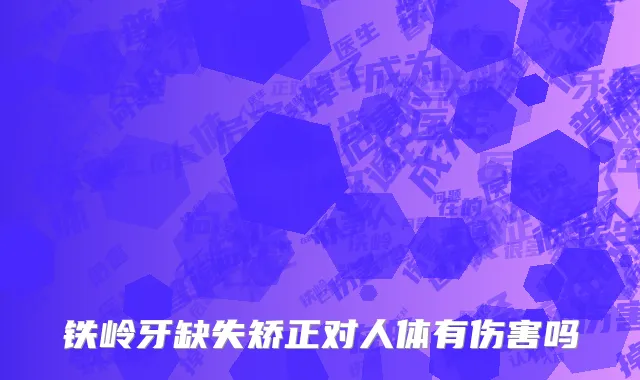 铁岭牙缺失矫正对人体有伤害吗