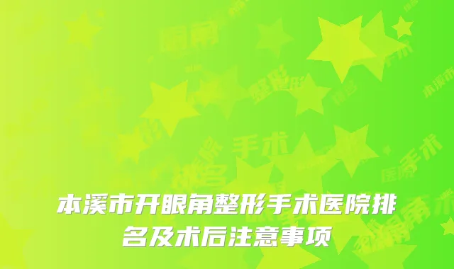 本溪市开眼角整形手术医院排名及术后注意事项