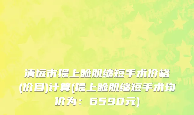 清远市提上睑肌缩短手术价格(价目)计算(提上睑肌缩短手术均价为：6590元)