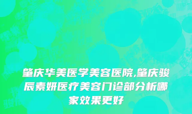 肇庆华美医学美容医院,肇庆骏辰素妍医疗美容门诊部分析哪家效果更好