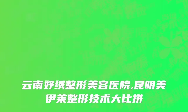 云南妤绣整形美容医院,昆明美伊莱整形技术大比拼