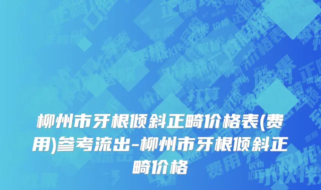 柳州市牙根倾斜正畸价格表(费用)参考流出-柳州市牙根倾斜正畸价格