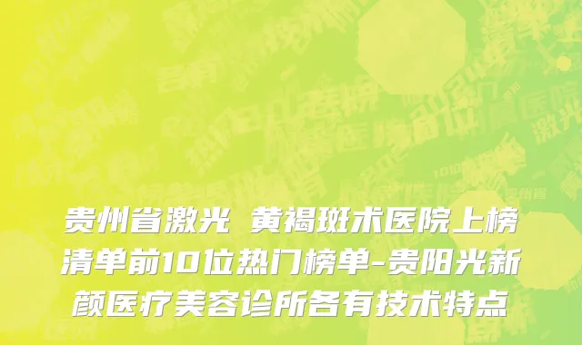 贵州省激光袪黄褐斑术医院上榜清单前10位热门榜单-贵阳光新颜医疗美容诊所各有技术特点