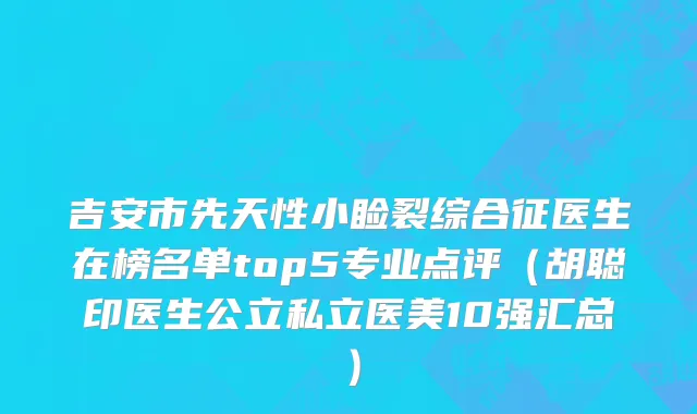吉安市先天性小睑裂综合征医生在榜名单top5专业点评（胡聪印医生公立私立医美10强汇总）