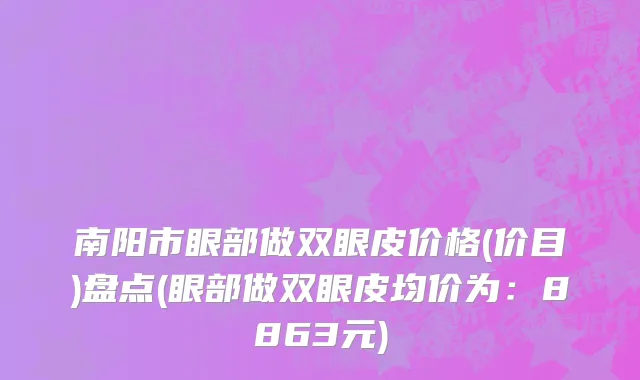 南阳市眼部做双眼皮价格(价目)盘点(眼部做双眼皮均价为：8863元)