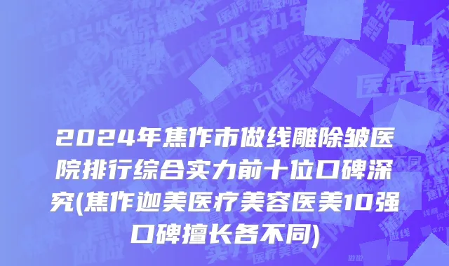 2024年焦作市做线雕除皱医院排行综合实力前十位口碑深究(焦作迦美医疗美容医美10强口碑擅长各不同)