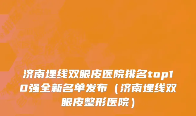 济南埋线双眼皮医院排名top10强全新名单发布(济南埋线双眼皮整形医院)