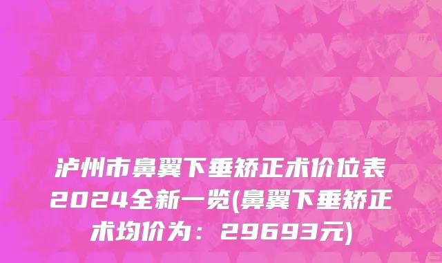 泸州市鼻翼下垂矫正术价位表2024全新一览(鼻翼下垂矫正术均价为：29693元)