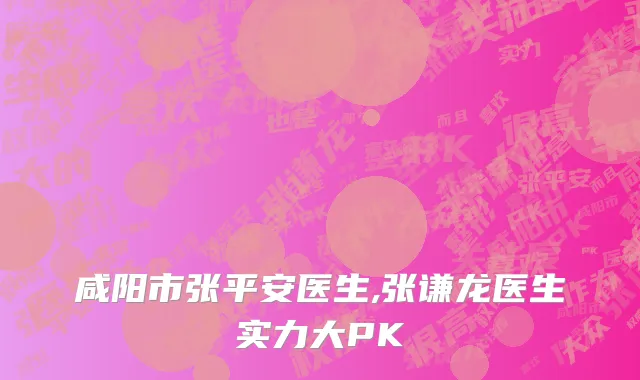 咸阳市张平安医生,张谦龙医生实力大PK