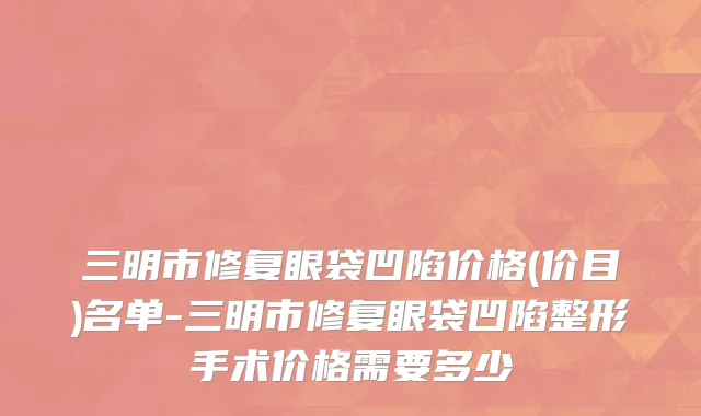 三明市修复眼袋凹陷价格(价目)名单-三明市修复眼袋凹陷整形手术价格需要多少