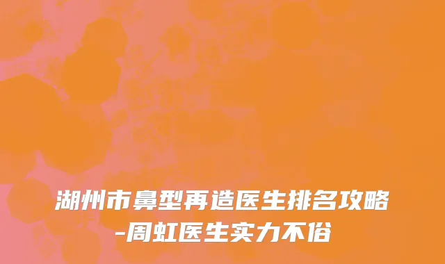 湖州市鼻型再造医生排名攻略-周虹医生实力不俗