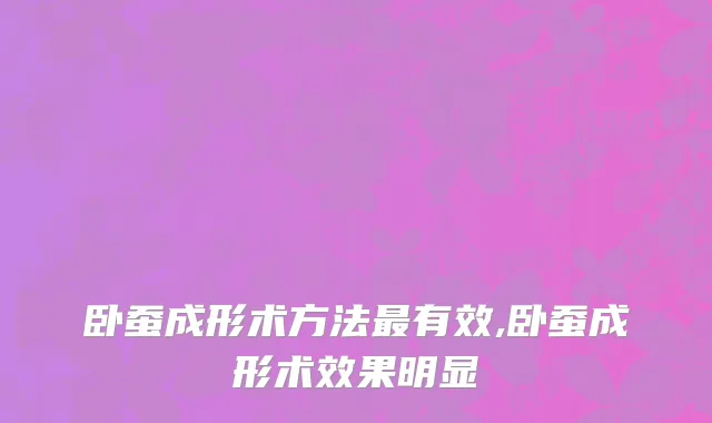 卧蚕成形术方法最有效,卧蚕成形术效果明显