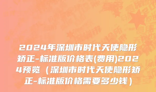 2024年深圳市时代天使隐形矫正-标准版价格表(费用)2024预览（深圳市时代天使隐形矫正-标准版价格需要多少钱）