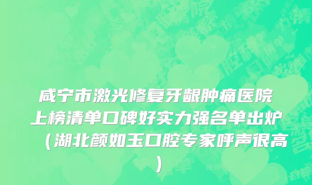 咸宁市激光修复牙龈肿痛医院上榜清单口碑好实力强名单出炉（湖北颜如玉口腔专家呼声很高）