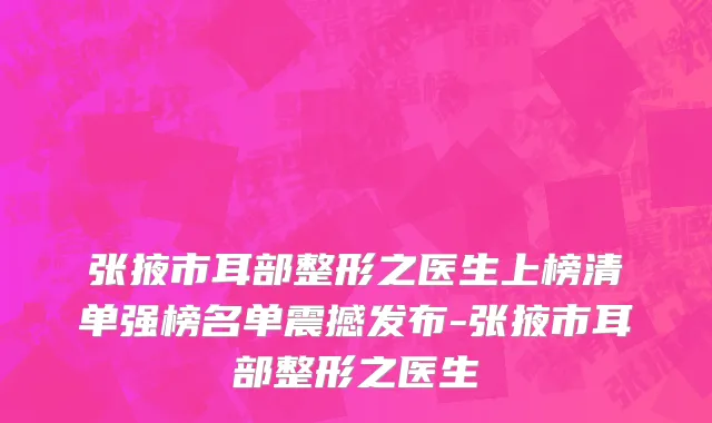 张掖市耳部整形之医生上榜清单强榜名单震撼发布-张掖市耳部整形之医生