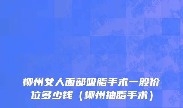柳州女人面部吸脂手术一般价位多少钱（柳州抽脂手术）