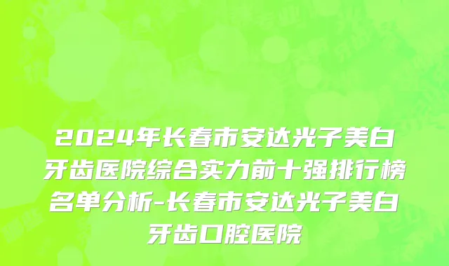 2024年长春市安达光子美白牙齿医院综合实力前十强排行榜名单分析-长春市安达光子美白牙齿口腔医院