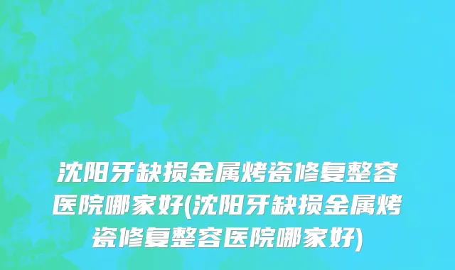 沈阳牙缺损金属烤瓷修复整容医院哪家好(沈阳牙缺损金属烤瓷修复整容医院哪家好)