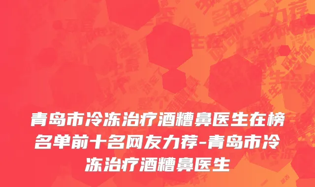 青岛市冷冻治疗酒糟鼻医生在榜名单前十名网友力荐-青岛市冷冻治疗酒糟鼻医生