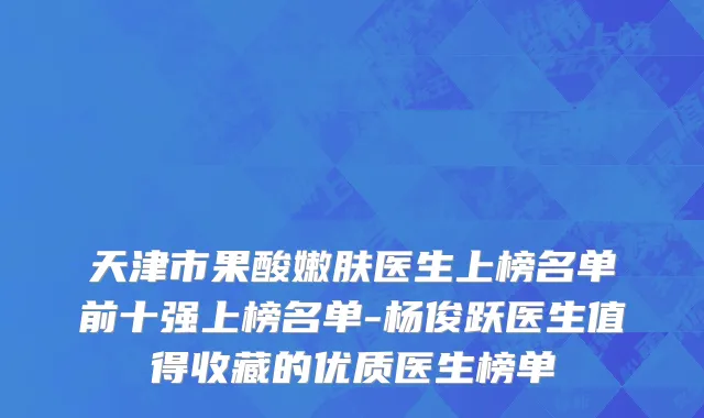 天津市果酸嫩肤医生上榜名单前十强上榜名单-杨俊跃医生值得收藏的优质医生榜单