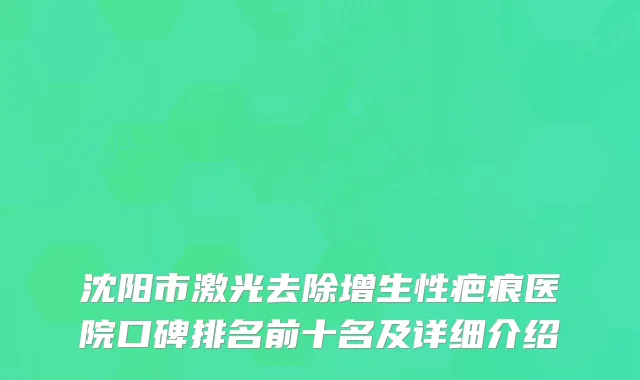 沈阳市激光去除增生性疤痕医院口碑排名前十名及详细介绍