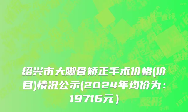 绍兴市大脚骨矫正手术价格(价目)情况公示(2024年均价为：19716元）