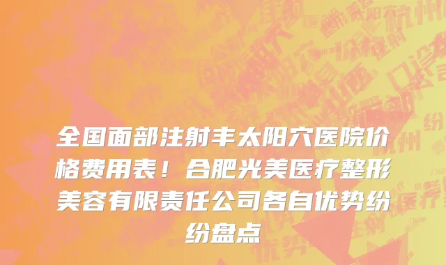 全国面部注射丰太阳穴医院价格费用表！合肥光美医疗整形美容有限责任公司各自优势纷纷盘点