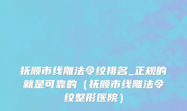 抚顺市线雕法令纹排名_正规的就是可靠的（抚顺市线雕法令纹整形医院）