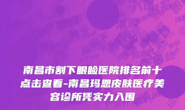 南昌市割下眼睑医院排名前十点击查看-南昌玛恩皮肤医疗美容诊所凭实力入围