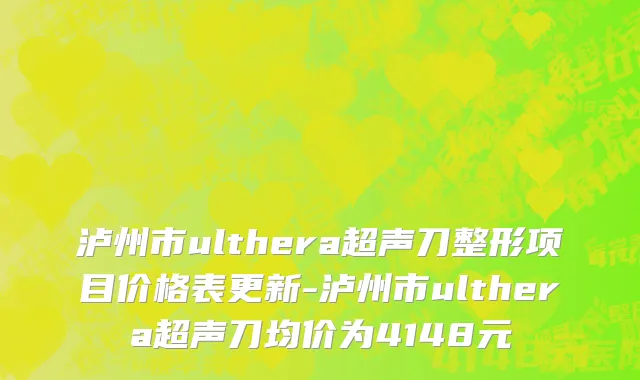 泸州市ulthera超声刀整形项目价格表更新-泸州市ulthera超声刀均价为4148元