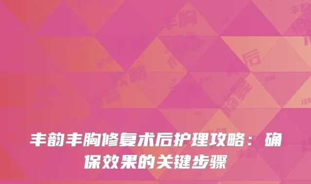 丰韵丰胸修复术后护理攻略：确保效果的关键步骤