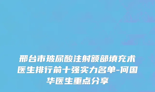 邢台市玻尿酸注射额部填充术医生排行前十强实力名单-何国华医生重点分享