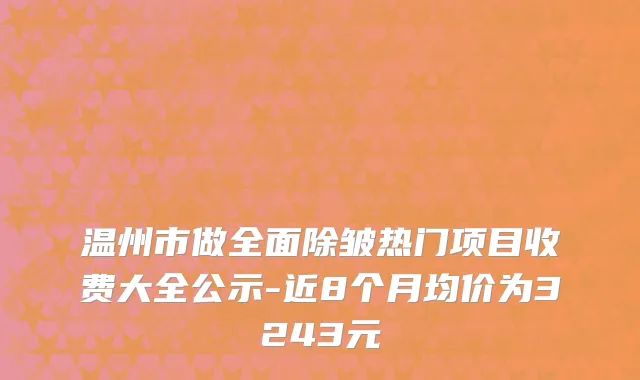 温州市做全面除皱热门项目收费大全公示-近8个月均价为3243元