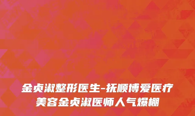 金贞淑整形医生-抚顺博爱医疗美容金贞淑医师人气爆棚