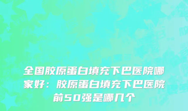 全国胶原蛋白填充下巴医院哪家好：胶原蛋白填充下巴医院前50强是哪几个