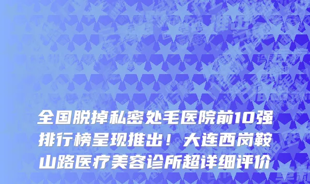 全国脱掉私密处毛医院前10强排行榜呈现推出!大连西岗鞍山路医疗美容诊所超详细评价