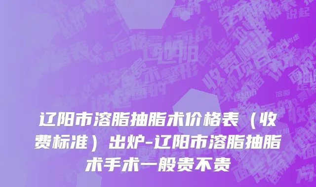 辽阳市溶脂抽脂术价格表（收费标准）出炉-辽阳市溶脂抽脂术手术一般贵不贵