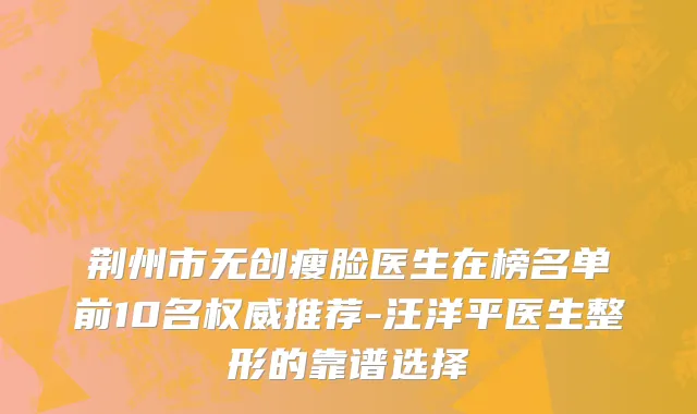 荆州市无创瘦脸医生在榜名单前10名权威推荐-汪洋平医生整形的靠谱选择