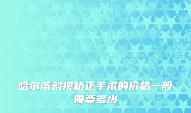 哈尔滨斜视矫正手术的价格一般需要多少