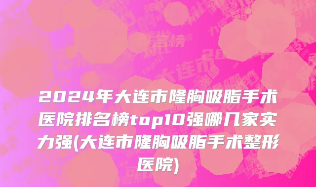 2024年大连市隆胸吸脂手术医院排名榜top10强哪几家实力强(大连市隆胸吸脂手术整形医院)
