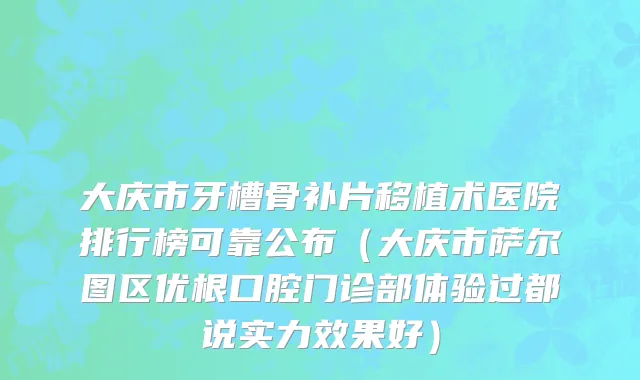 大庆市牙槽骨补片移植术医院排行榜可靠公布（大庆市萨尔图区优根口腔门诊部体验过都说实力效果好）