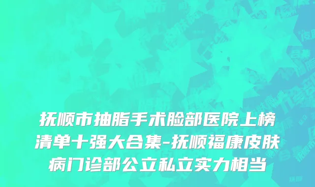 抚顺市抽脂手术脸部医院上榜清单十强大合集-抚顺福康皮肤病门诊部公立私立实力相当