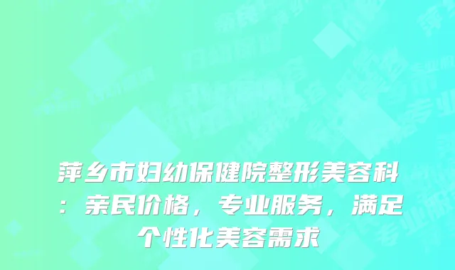 萍乡市妇幼保健院整形美容科：亲民价格，专业服务，满足个性化美容需求