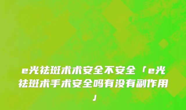 e光祛斑术术安全不安全「e光祛斑术手术安全吗有没有副作用」