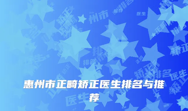 惠州市正畸矫正医生排名与推荐