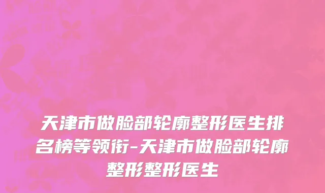 天津市做脸部轮廓整形医生排名榜等领衔-天津市做脸部轮廓整形整形医生