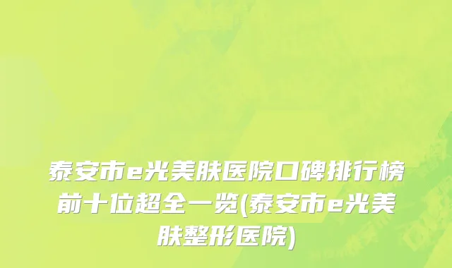 泰安市e光美肤医院口碑排行榜前十位超全一览(泰安市e光美肤整形医院)