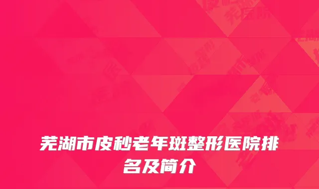 芜湖市皮秒老年斑整形医院排名及简介